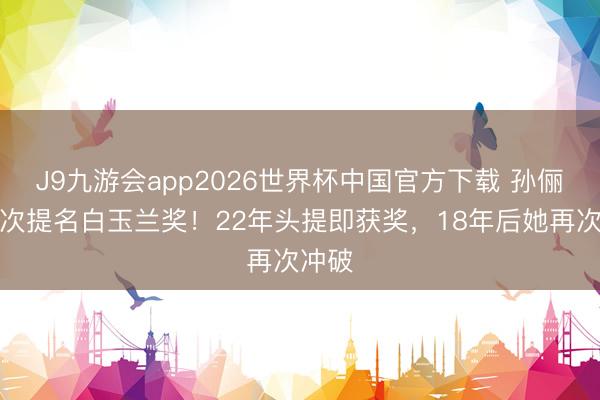 J9九游会app2026世界杯中国官方下载 孙俪第八次提名白玉兰奖！22年头提即获奖，18年后她再次冲破