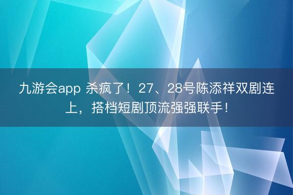 九游会app 杀疯了！27、28号陈添祥双剧连上，搭档短剧顶流强强联手！