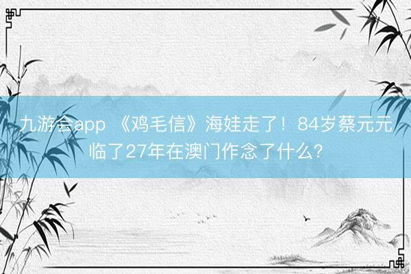 九游会app 《鸡毛信》海娃走了！84岁蔡元元临了27年在澳门作念了什么？