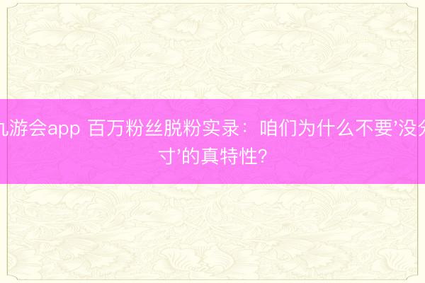 九游会app 百万粉丝脱粉实录:咱们为什么不要'没分寸'的真特性?