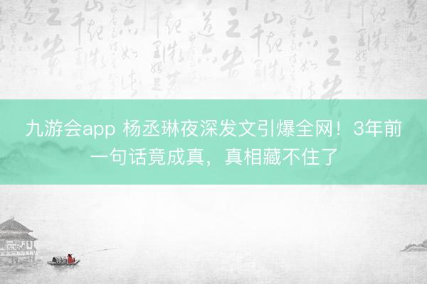 九游会app 杨丞琳夜深发文引爆全网！3年前一句话竟成真，真相藏不住了