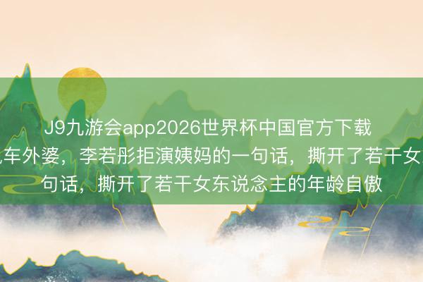 J9九游会app2026世界杯中国官方下载 从圣人姐姐到酷飒飙车外婆,李若彤拒演姨妈的一句话,撕开了若干女东说念主的年龄自傲