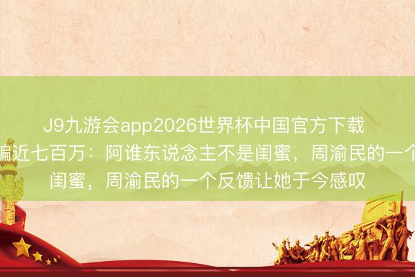 J9九游会app2026世界杯中国官方下载 喻虹渊亲口回复被骗近七百万:阿谁东说念主不是闺蜜,周渝民的一个反馈让她于今感叹
