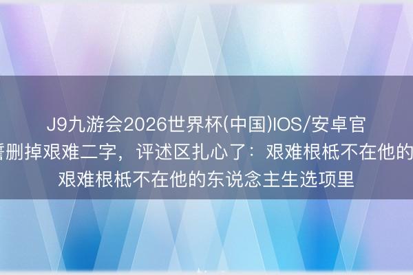 J9九游会2026世界杯(中国)IOS/安卓官方下载 何猷君婚誓删掉艰难二字，评述区扎心了：艰难根柢不在他的东说念主生选项里
