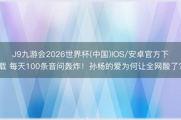 J9九游会2026世界杯(中国)IOS/安卓官方下载 每天100条音问轰炸!孙杨的爱为何让全网酸了?