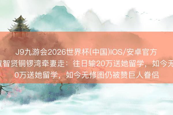 J9九游会2026世界杯(中国)IOS/安卓官方下载 40年零绯闻!黄智贤铜锣湾牵妻走:往日输20万送她留学,如今无修图仍被赞巨人眷侣