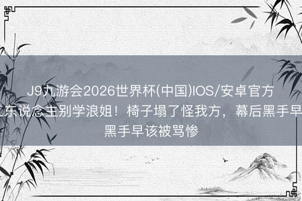 J9九游会2026世界杯(中国)IOS/安卓官方下载 打工东说念主别学浪姐！椅子塌了怪我方，幕后黑手早该被骂惨