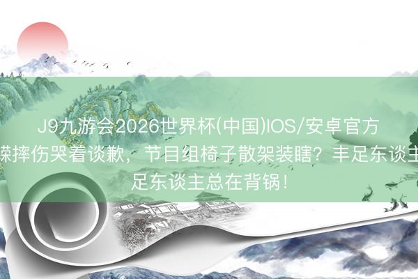 J9九游会2026世界杯(中国)IOS/安卓官方下载 温峥嵘摔伤哭着谈歉，节目组椅子散架装瞎？丰足东谈主总在背锅！