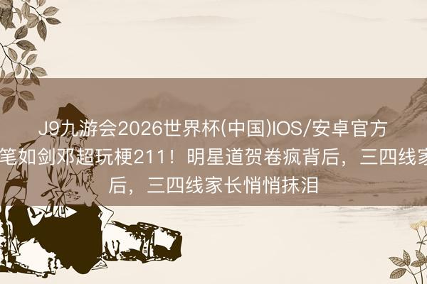 J9九游会2026世界杯(中国)IOS/安卓官方下载 孙杨握笔如剑邓超玩梗211！明星道贺卷疯背后，三四线家长悄悄抹泪