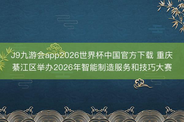 J9九游会app2026世界杯中国官方下载 重庆綦江区举办2026年智能制造服务和技巧大赛