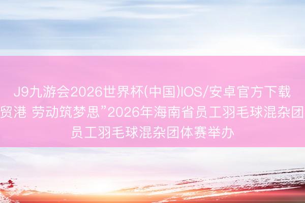 J9九游会2026世界杯(中国)IOS/安卓官方下载 “立功自贸港 劳动筑梦思”2026年海南省员工羽毛球混杂团体赛举办