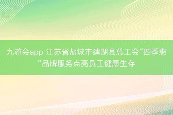 九游会app 江苏省盐城市建湖县总工会“四季惠”品牌服务点亮员工健康生存