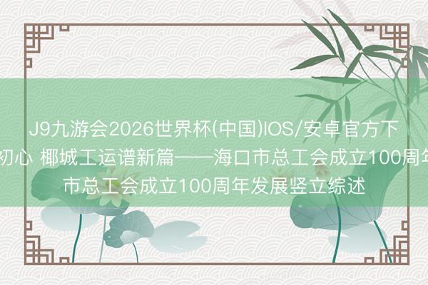 J9九游会2026世界杯(中国)IOS/安卓官方下载 百年薪火映初心 椰城工运谱新篇——海口市总工会成立100周年发展竖立综述