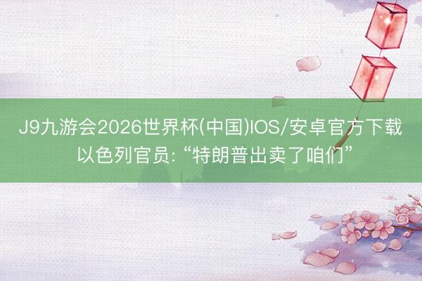 J9九游会2026世界杯(中国)IOS/安卓官方下载 以色列官员: “特朗普出卖了咱们”