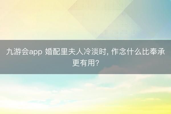 九游会app 婚配里夫人冷淡时， 作念什么比奉承更有用?