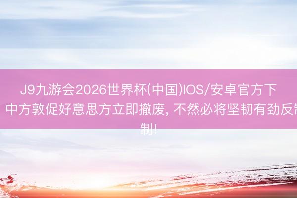 J9九游会2026世界杯(中国)IOS/安卓官方下载 中方敦促好意思方立即撤废， 不然必将坚韧有劲反制!