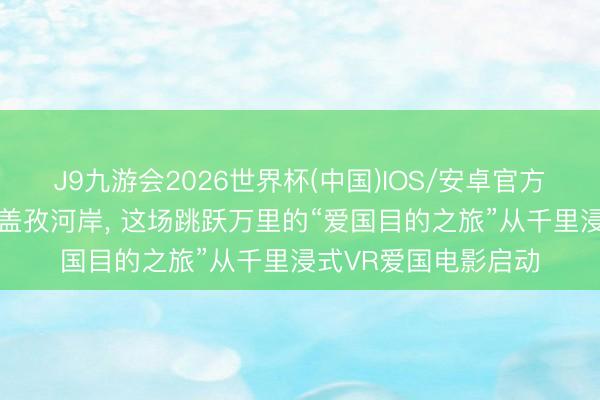 J9九游会2026世界杯(中国)IOS/安卓官方下载 从黄浦江畔到盖孜河岸， 这场跳跃万里的“爱国目的之旅”从千里浸式VR爱国电影启动