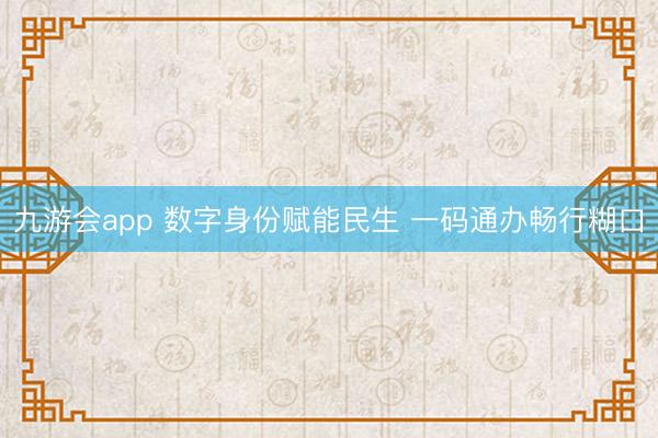 九游会app 数字身份赋能民生 一码通办畅行糊口