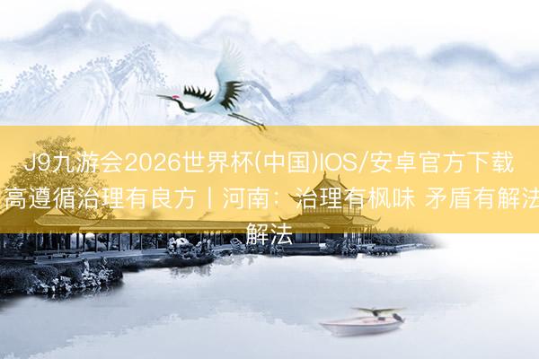 J9九游会2026世界杯(中国)IOS/安卓官方下载 高遵循治理有良方丨河南:治理有枫味 矛盾有解法