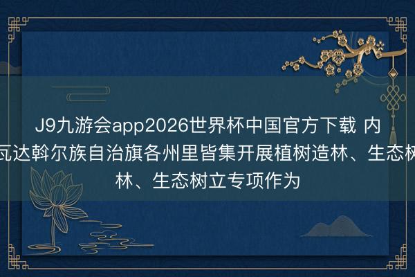 J9九游会app2026世界杯中国官方下载 内蒙古莫力达瓦达斡尔族自治旗各州里皆集开展植树造林、生态树立专项作为