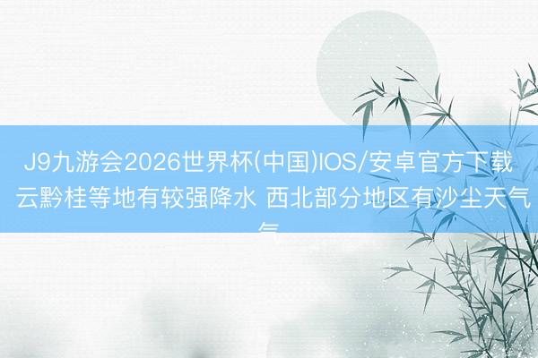 J9九游会2026世界杯(中国)IOS/安卓官方下载 云黔桂等地有较强降水 西北部分地区有沙尘天气
