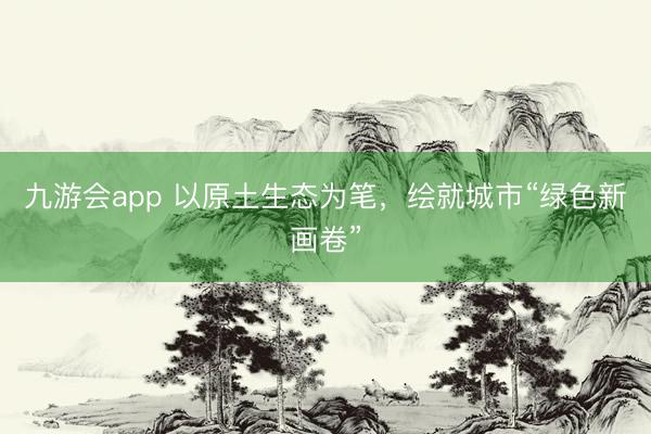 九游会app 以原土生态为笔，绘就城市“绿色新画卷”