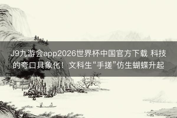 J9九游会app2026世界杯中国官方下载 科技的夸口具象化！文科生“手搓”仿生蝴蝶升起