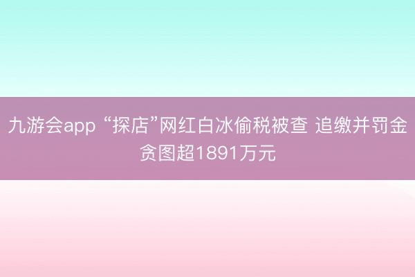 九游会app “探店”网红白冰偷税被查 追缴并罚金贪图超1891万元