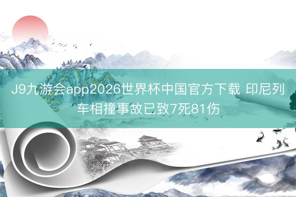 J9九游会app2026世界杯中国官方下载 印尼列车相撞事故已致7死81伤