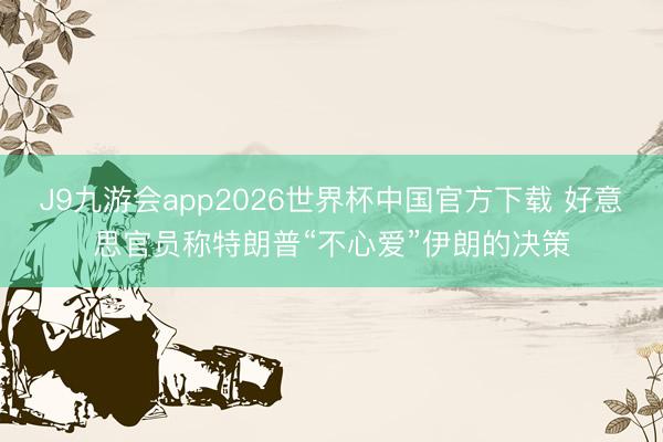 J9九游会app2026世界杯中国官方下载 好意思官员称特朗普“不心爱”伊朗的决策
