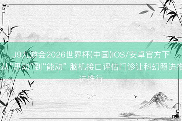 J9九游会2026世界杯(中国)IOS/安卓官方下载 从“思动”到“能动” 脑机接口评估门诊让科幻照进推行