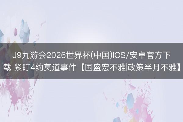 J9九游会2026世界杯(中国)IOS/安卓官方下载 紧盯4约莫道事件【国盛宏不雅|政策半月不雅】