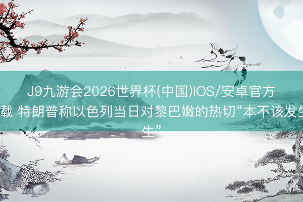 J9九游会2026世界杯(中国)IOS/安卓官方下载 特朗普称以色列当日对黎巴嫩的热切“本不该发生”