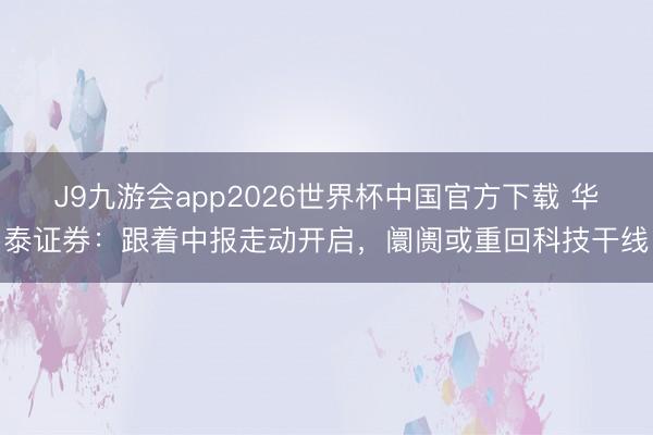J9九游会app2026世界杯中国官方下载 华泰证券：跟着中报走动开启，阛阓或重回科技干线