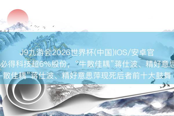 J9九游会2026世界杯(中国)IOS/安卓官方下载 衢州启信将受让必得科技超6%股份,“牛散佳耦”蒋仕波、精好意思萍现死后者前十大鼓舞