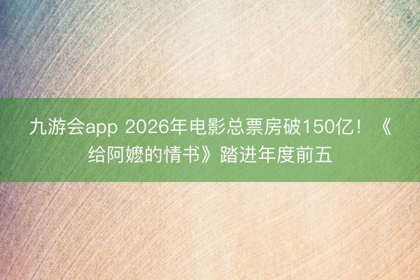 九游会app 2026年电影总票房破150亿!《给阿嬷的情书》踏进年度前五