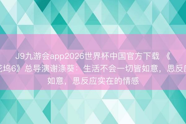 J9九游会app2026世界杯中国官方下载 《五十公里桃花坞6》总导演谢涤葵：生活不会一切皆如意，思反应实在的情感