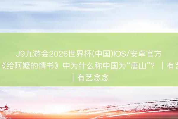 J9九游会2026世界杯(中国)IOS/安卓官方下载 《给阿嬷的情书》中为什么称中国为“唐山”？｜有艺念念