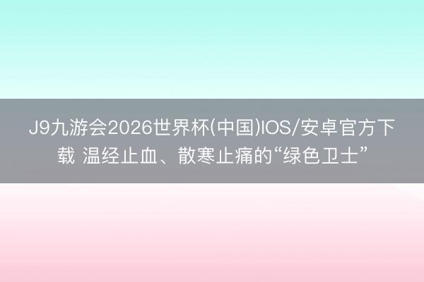 J9九游会2026世界杯(中国)IOS/安卓官方下载 温经止血、散寒止痛的“绿色卫士”