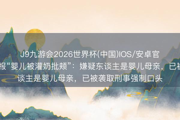 J9九游会2026世界杯(中国)IOS/安卓官方下载 南昌警方通报“婴儿被灌奶批颊”：嫌疑东谈主是婴儿母亲，已被袭取刑事强制口头