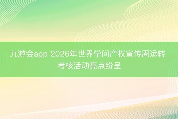 九游会app 2026年世界学问产权宣传周运转 考核活动亮点纷呈