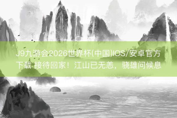 J9九游会2026世界杯(中国)IOS/安卓官方下载 接待回家！江山已无恙，骁雄问候息
