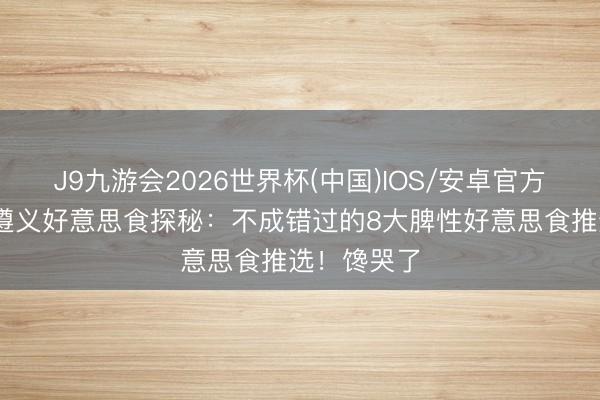 J9九游会2026世界杯(中国)IOS/安卓官方下载 贵州遵义好意思食探秘：不成错过的8大脾性好意思食推选！馋哭了