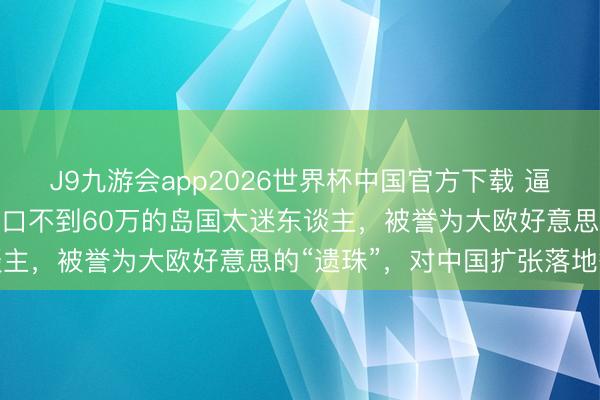 J9九游会app2026世界杯中国官方下载 逼平西班牙上热搜，东谈主口不到60万的岛国太迷东谈主，被誉为大欧好意思的“遗珠”，对中国扩张落地签