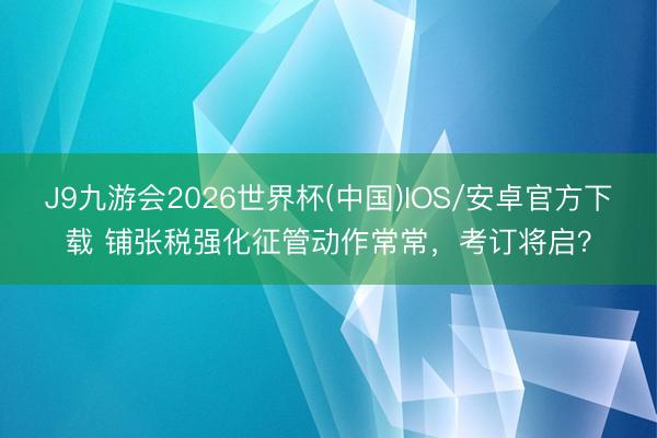 J9九游会2026世界杯(中国)IOS/安卓官方下载 铺张税强化征管动作常常,考订将启?