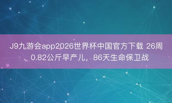 J9九游会app2026世界杯中国官方下载 26周、0.82公斤早产儿，86天生命保卫战