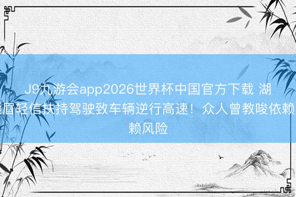 J9九游会app2026世界杯中国官方下载 湖南须眉轻信扶持驾驶致车辆逆行高速!众人曾教唆依赖风险