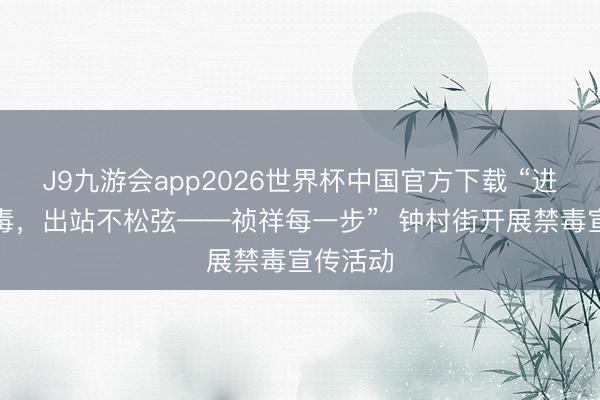 J9九游会app2026世界杯中国官方下载 “进站不沾毒，出站不松弦——祯祥每一步”  钟村街开展禁毒宣传活动