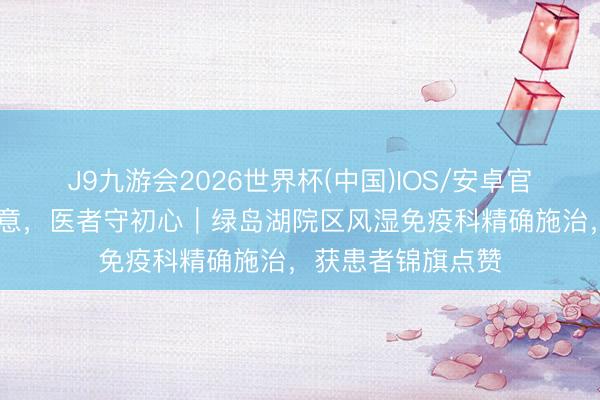 J9九游会2026世界杯(中国)IOS/安卓官方下载 锦旗传暖意,医者守初心|绿岛湖院区风湿免疫科精确施治,获患者锦旗点赞