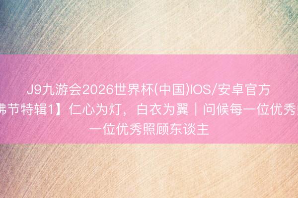 J9九游会2026世界杯(中国)IOS/安卓官方下载 【照拂节特辑1】仁心为灯，白衣为翼｜问候每一位优秀照顾东谈主